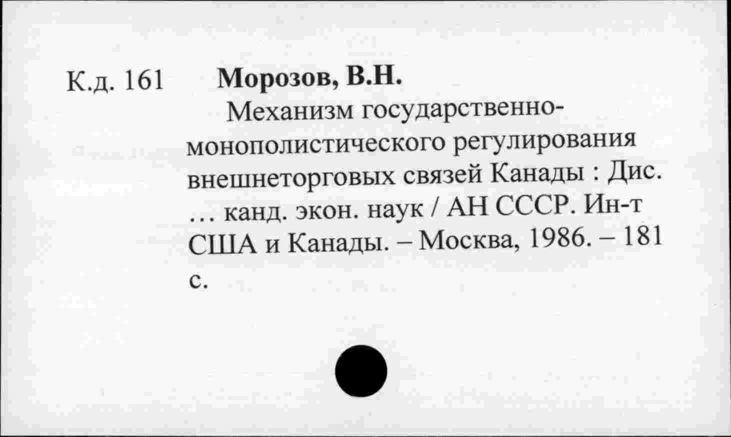 ﻿К.д. 161 Морозов, В.Н.
Механизм государственно-монополистического регулирования внешнеторговых связей Канады : Дис. ... канд. экон, наук / АН СССР. Ин-т США и Канады. - Москва, 1986. - 181 с.